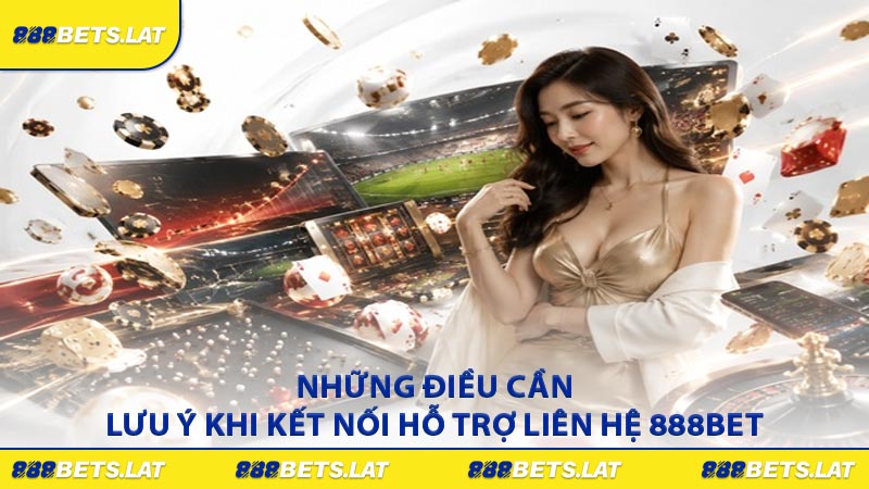 Những điều cần lưu ý khi kết nối hỗ trợ liên hệ 888BET