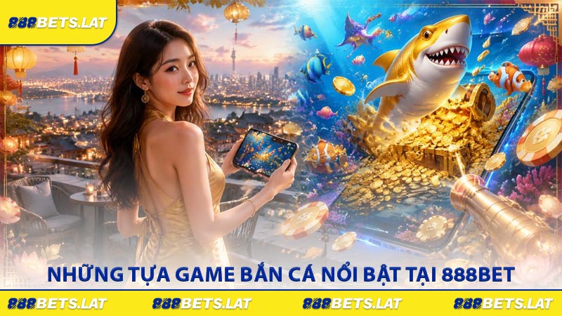 Những tựa game bắn cá nổi bật tại 888BET
